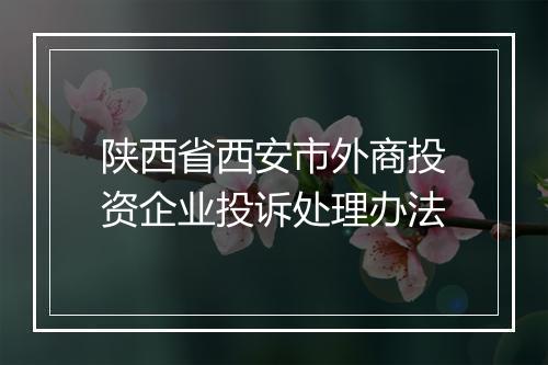 陕西省西安市外商投资企业投诉处理办法