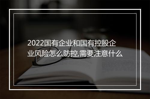 2022国有企业和国有控股企业风险怎么防控,需要注意什么