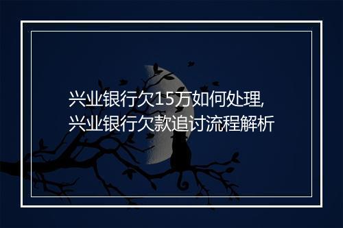兴业银行欠15万如何处理,兴业银行欠款追讨流程解析