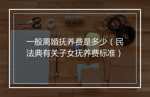 一般离婚抚养费是多少（民法典有关子女抚养费标准）