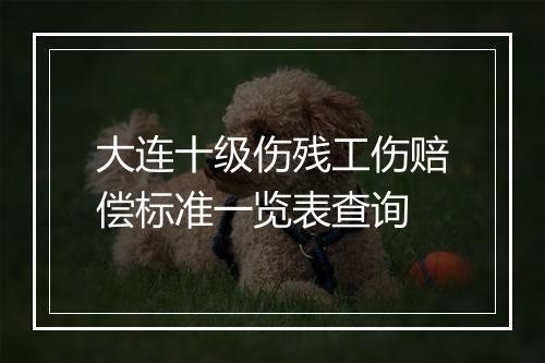 大连十级伤残工伤赔偿标准一览表查询