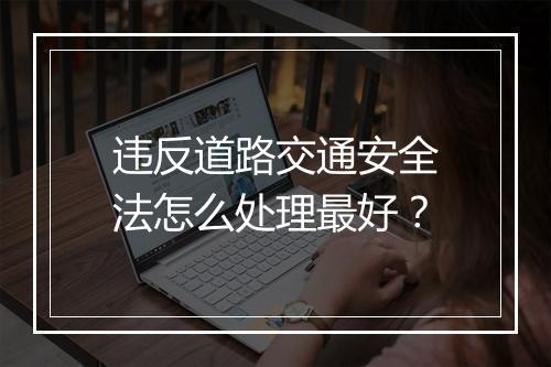 违反道路交通安全法怎么处理最好？