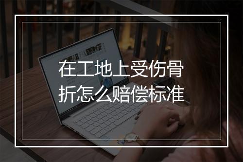 在工地上受伤骨折怎么赔偿标准