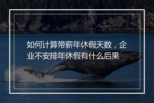 如何计算带薪年休假天数，企业不安排年休假有什么后果