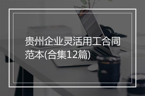 贵州企业灵活用工合同范本(合集12篇)