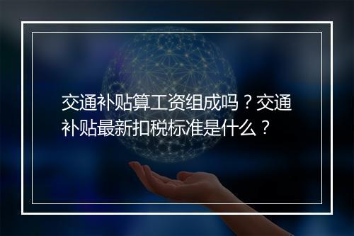 交通补贴算工资组成吗？交通补贴最新扣税标准是什么？