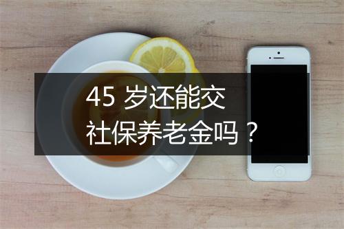 45 岁还能交社保养老金吗？