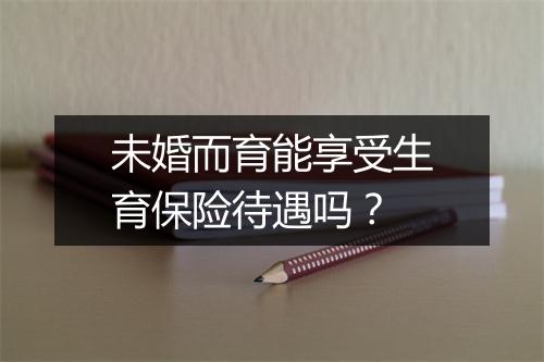 未婚而育能享受生育保险待遇吗？