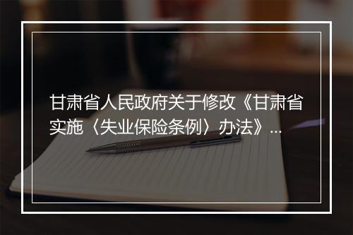 甘肃省人民政府关于修改《甘肃省实施〈失业保险条例〉办法》的决
