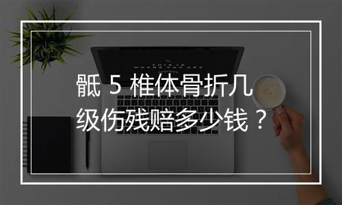骶 5 椎体骨折几级伤残赔多少钱？