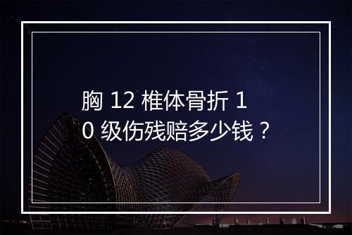 胸 12 椎体骨折 10 级伤残赔多少钱？