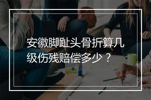 安徽脚趾头骨折算几级伤残赔偿多少？