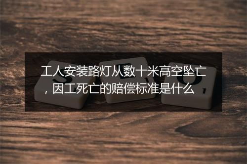 工人安装路灯从数十米高空坠亡，因工死亡的赔偿标准是什么