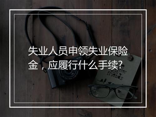 失业人员申领失业保险金，应履行什么手续?