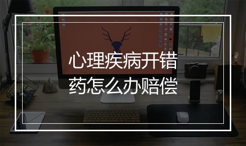 心理疾病开错药怎么办赔偿