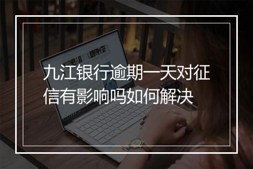 九江银行逾期一天对征信有影响吗如何解决