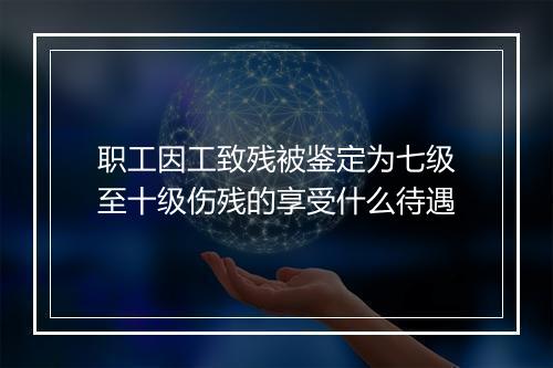 职工因工致残被鉴定为七级至十级伤残的享受什么待遇