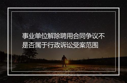 事业单位解除聘用合同争议不是否属于行政诉讼受案范围
