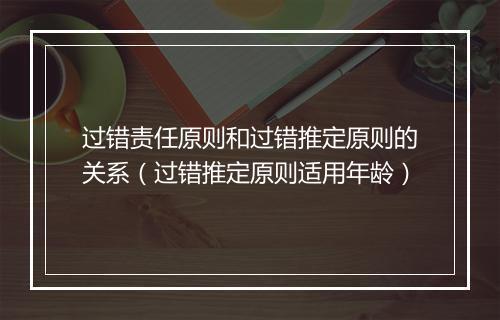过错责任原则和过错推定原则的关系（过错推定原则适用年龄）
