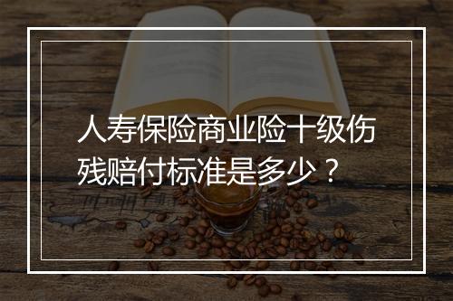 人寿保险商业险十级伤残赔付标准是多少？