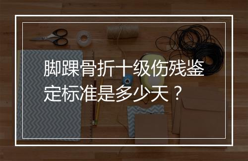 脚踝骨折十级伤残鉴定标准是多少天？