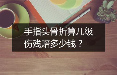 手指头骨折算几级伤残赔多少钱？