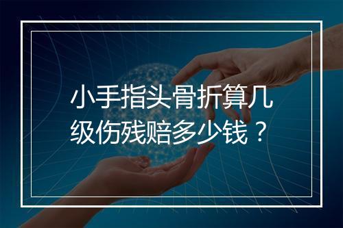 小手指头骨折算几级伤残赔多少钱？
