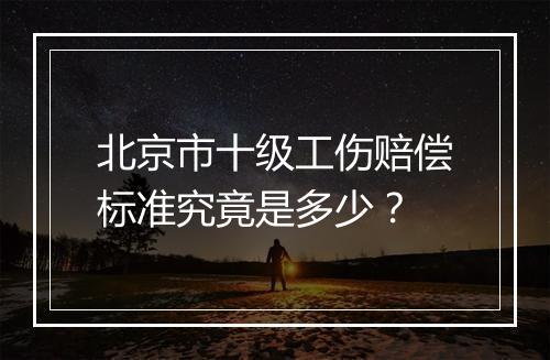 北京市十级工伤赔偿标准究竟是多少？