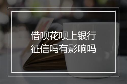 借呗花呗上银行征信吗有影响吗