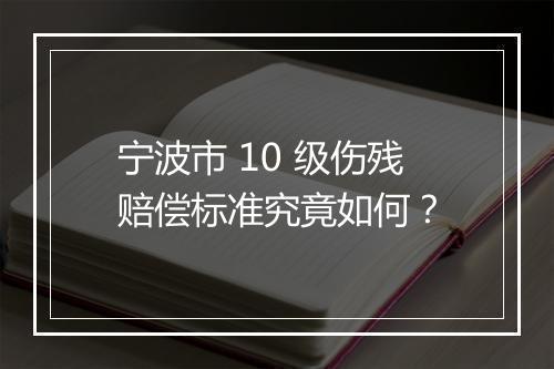宁波市 10 级伤残赔偿标准究竟如何？