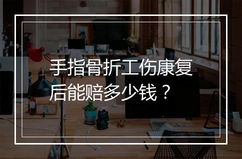 手指骨折工伤康复后能赔多少钱？