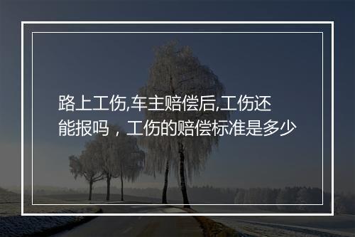 路上工伤,车主赔偿后,工伤还能报吗，工伤的赔偿标准是多少