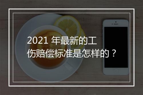 2021 年最新的工伤赔偿标准是怎样的？