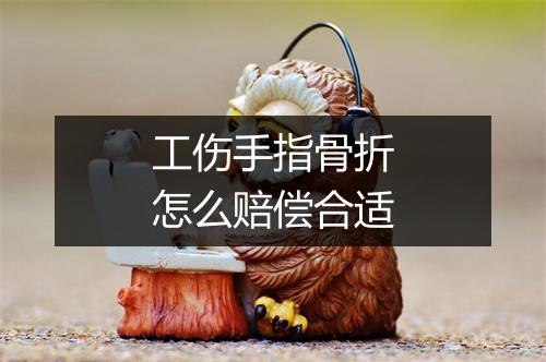 工伤手指骨折怎么赔偿合适