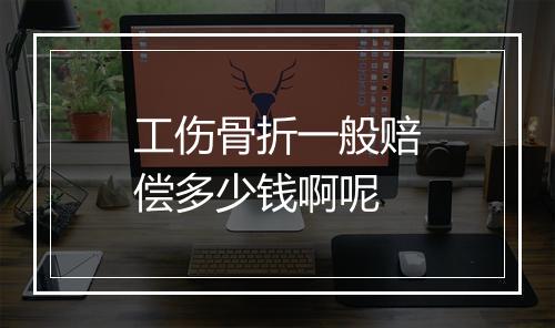 工伤骨折一般赔偿多少钱啊呢