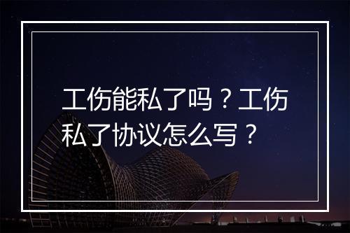 工伤能私了吗？工伤私了协议怎么写？
