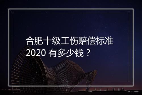 合肥十级工伤赔偿标准 2020 有多少钱？