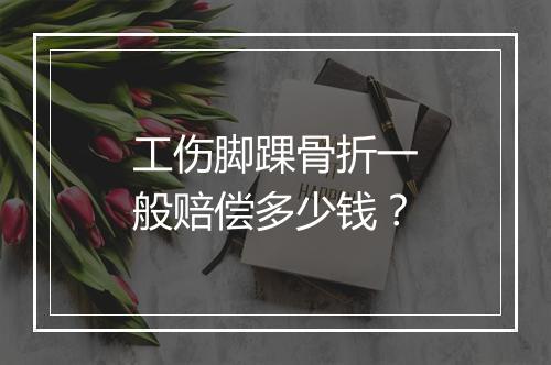 工伤脚踝骨折一般赔偿多少钱？