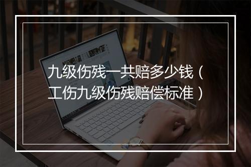 九级伤残一共赔多少钱（工伤九级伤残赔偿标准）