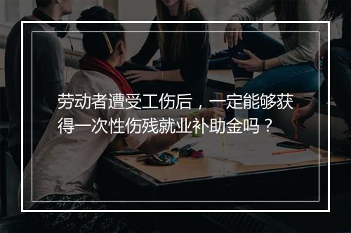 劳动者遭受工伤后，一定能够获得一次性伤残就业补助金吗？