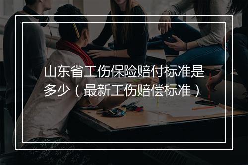 山东省工伤保险赔付标准是多少（最新工伤赔偿标准）