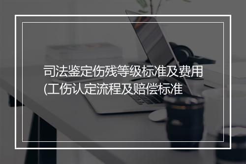 司法鉴定伤残等级标准及费用(工伤认定流程及赔偿标准