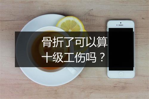 骨折了可以算十级工伤吗？