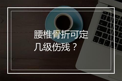 腰椎骨折可定几级伤残？
