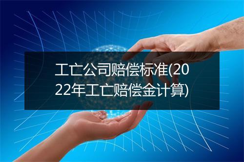 工亡公司赔偿标准(2022年工亡赔偿金计算)