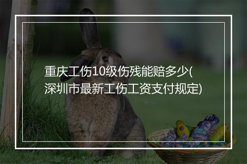 重庆工伤10级伤残能赔多少(深圳市最新工伤工资支付规定)