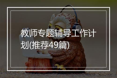 教师专题辅导工作计划(推荐49篇)