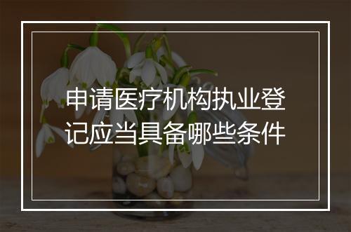 申请医疗机构执业登记应当具备哪些条件