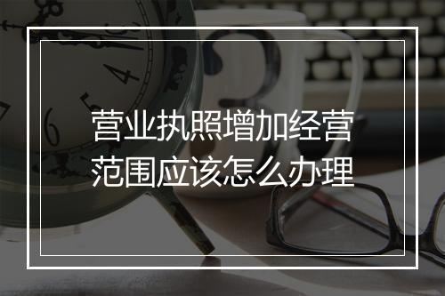营业执照增加经营范围应该怎么办理