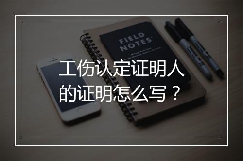 工伤认定证明人的证明怎么写？